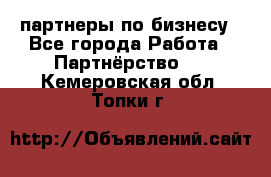 партнеры по бизнесу - Все города Работа » Партнёрство   . Кемеровская обл.,Топки г.